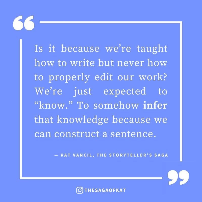 ‘Is it because we’re taught how to write but never how to properly edit our work? We’re just expected to “know.” To somehow infer that knowledge because we can construct a sentence.’ — Kat Vancil, “What makes 9 out of 10 writers cringe”, The Storytellers 