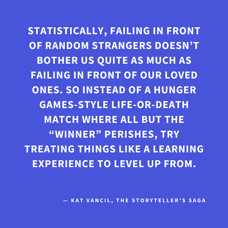 ‘Statistically, failing in front of random strangers doesn’t bother us quite as much as failing in front of our loved ones. So instead of a Hunger Games-style life-or-death match where all but the “winner” perishes, try treating things like a learning exp