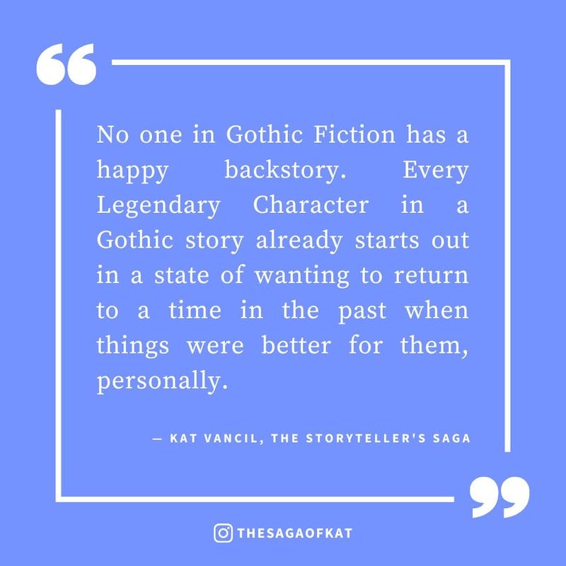 ‘No one in Gothic Fiction has a happy backstory. Every Legendary Character in a Gothic story already starts out in a state of wanting to return to a time in the past when things were better for them, personally.’ — Kat Vancil, “In the mood to write someth