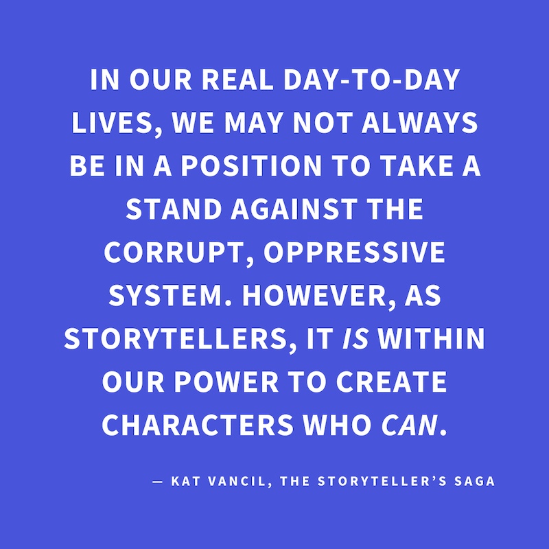 ‘In our real day-to-day lives, we may not always be in a position to take a stand against the corrupt, oppressive system. However, as storytellers, it IS within our power to create characters who CAN.’ — Kat Vancil, “A little rebellion now and then is a g