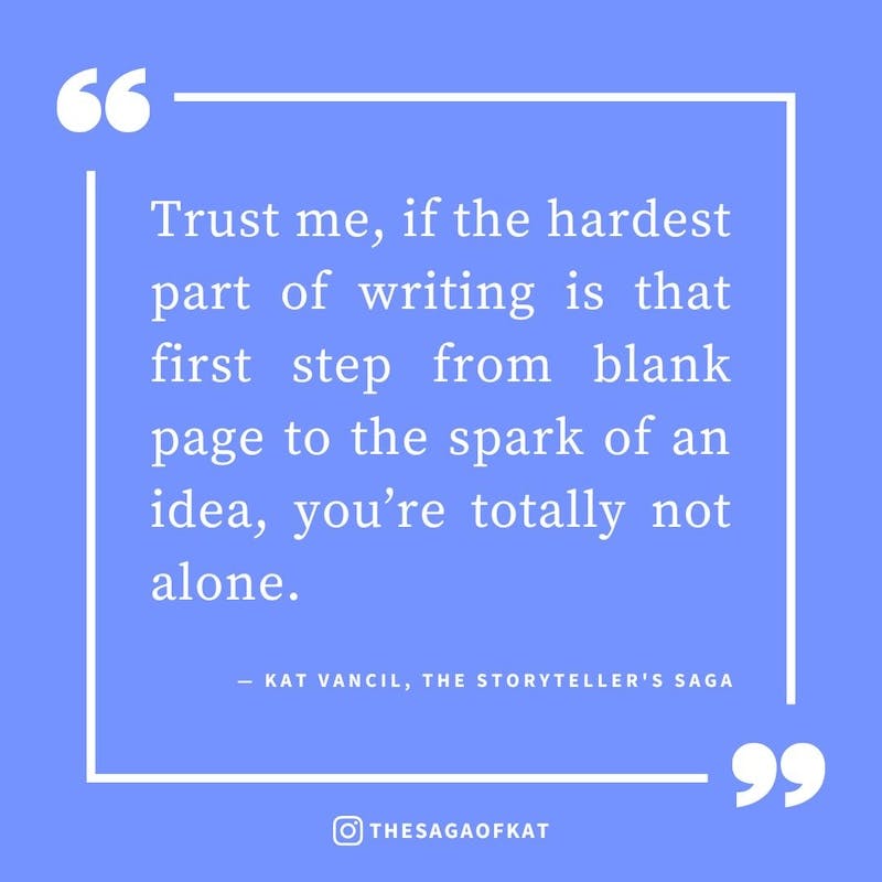 ‘Trust me, if the hardest part of writing is that first step from blank page to the spark of an idea, you’re totally not alone.’ — Kat Vancil, “But how do I start?!”, The Storytellers Saga