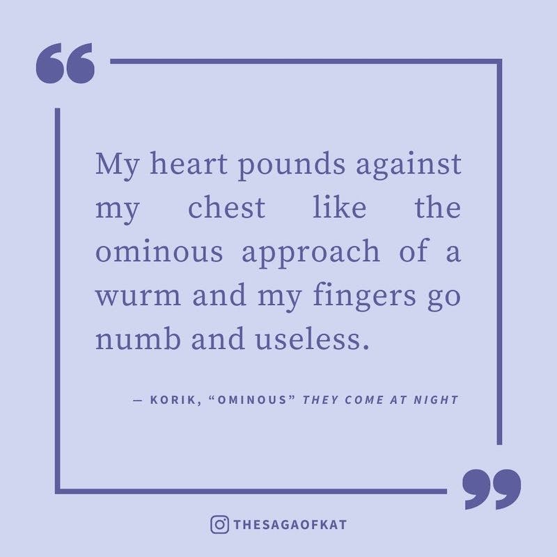 ‘My heart pounds against my chest like the ominous approach of a wurm and my fingers go numb and useless.’ — Korik, “Ominous” They Come at Night