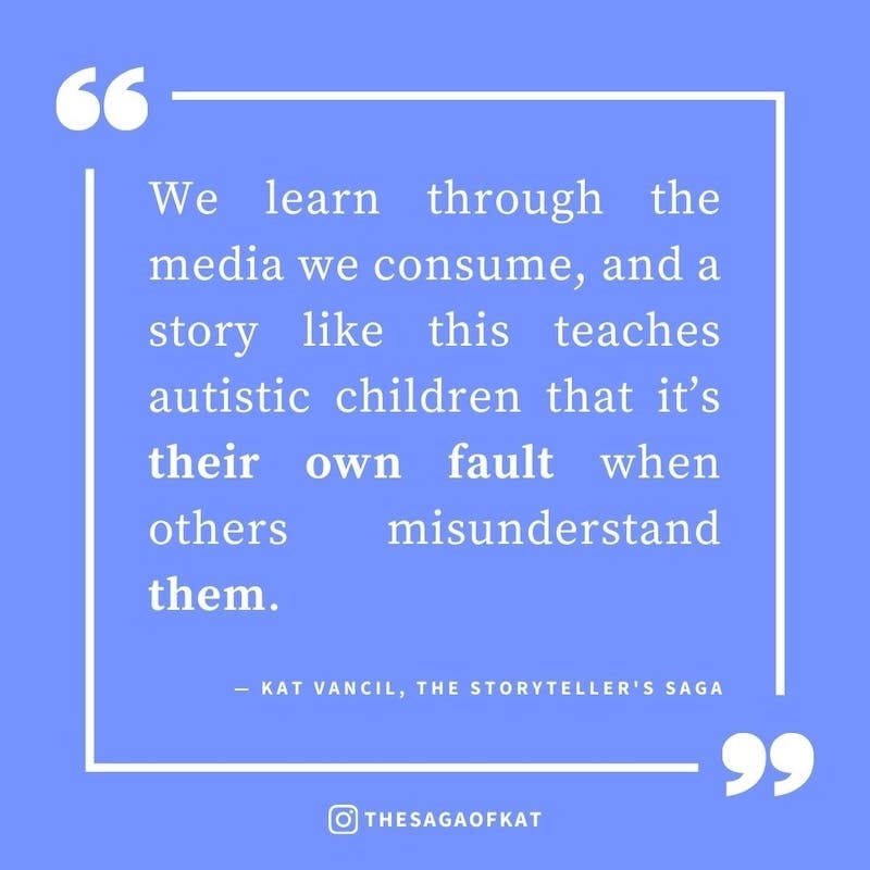 ‘We learn through the media we consume, and a story like this teaches autistic children that it’s their own fault when others misunderstand them.’ — Kat Vancil, “Maybe we SHOULD talk about Bruno”, The Storytellers Saga