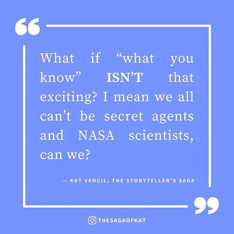 ‘What if “what you know” isn’t that exciting? I mean we all can’t be secret agents and NASA scientists, can we?’ — Kat Vancil, “Write this?! But my life’s so boring”, The Storytellers Saga