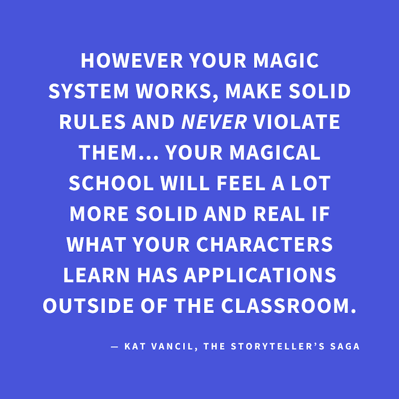 ‘However your magic system works, make solid rules and NEVER violate them… Your magical school will feel a lot more solid and real if what your characters learn has applications outside of the classroom.’ — Kat Vancil, “School’s in session. MAGIC school t