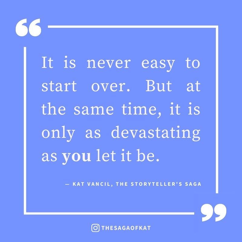‘It is never easy to start over. But at the same time, it is only as devastating as you let it be.’ — Kat Vancil, “It started with a broken foot”, The Storytellers Saga