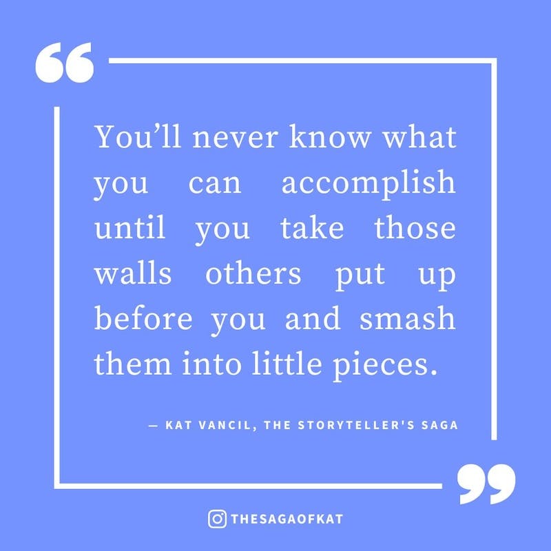 ‘You’ll never know what you can accomplish until you take those walls others put up before you and smash them into little pieces.’ — Kat Vancil, “I’m gonna smash them into little pieces”, The Storytellers Saga