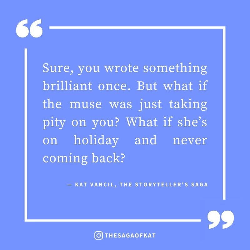 ‘Sure, you wrote something brilliant once. But what if the muse was just taking pity on you? What if she’s on holiday and never coming back?’ — Kat Vancil, “I was in a creative rut and then this happened…”, The Storytellers Saga