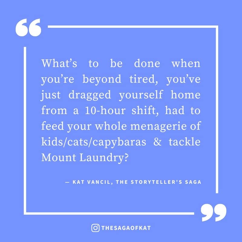 ‘What’s to be done when you’re beyond tired, you’ve just dragged yourself home from a 10-hour shift, had to feed your whole menagerie of kids/cats/capybaras & tackle Mount Laundry?’ — Kat Vancil, “Too tired to write?”, The Storytellers Saga