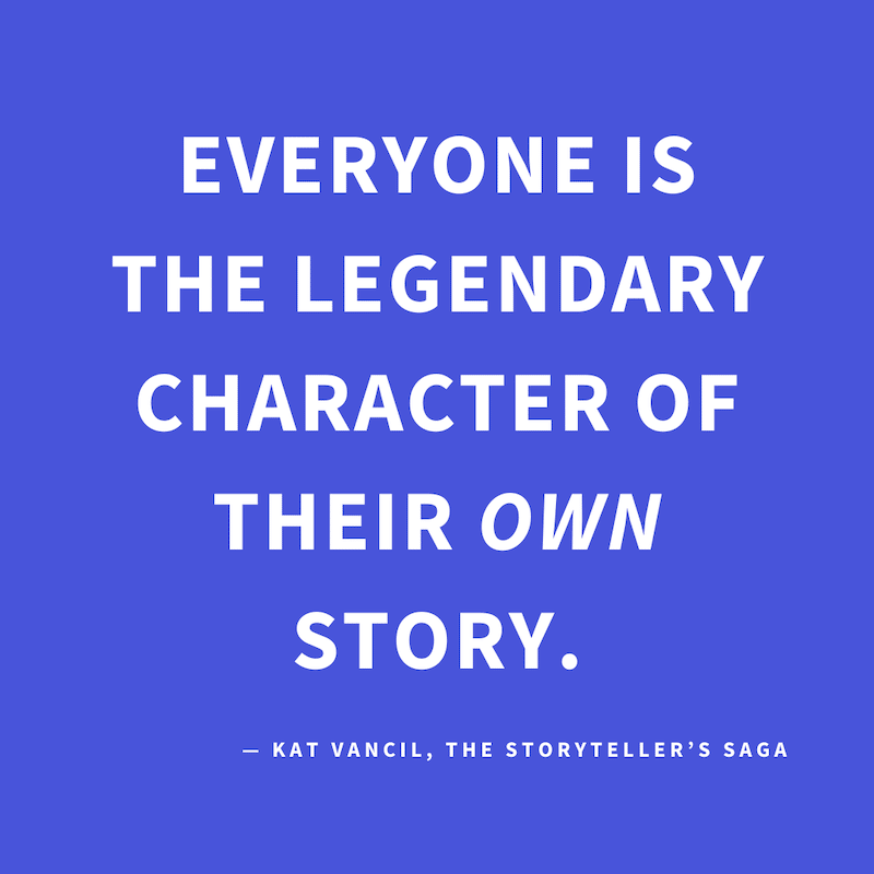 ‘Everyone is the Legendary Character of their own story.’ — Kat Vancil, “Henchman, Himbos & Talking Cats”, The Storyteller’s Saga