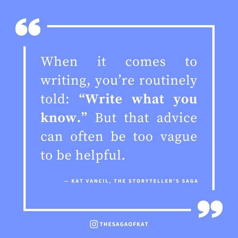 ‘When it comes to writing, you’re routinely told: “Write what you know.” But that advice can often be too vague to be helpful.’ — Kat Vancil, “THEY say ‘Write what you know’”, The Storytellers Saga