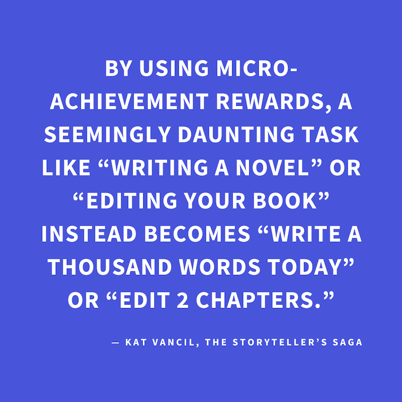 ‘By using micro-achievement rewards, a seemingly daunting task like “writing a novel” or “editing your book” instead becomes “write a thousand words today” or “edit 2 chapters.”’ — Kat Vancil, “Have you earned your brownie today?”, The Storyteller’s Saga