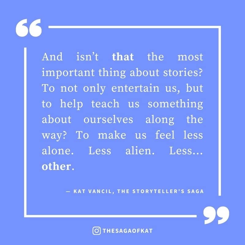 ‘And isn’t that the most important thing about stories? To not only entertain us, but to help teach us something about ourselves along the way? To make us feel less alone. Less alien. Less…other.’ — Kat Vancil, “But which one DID she mean?”, The Storytell