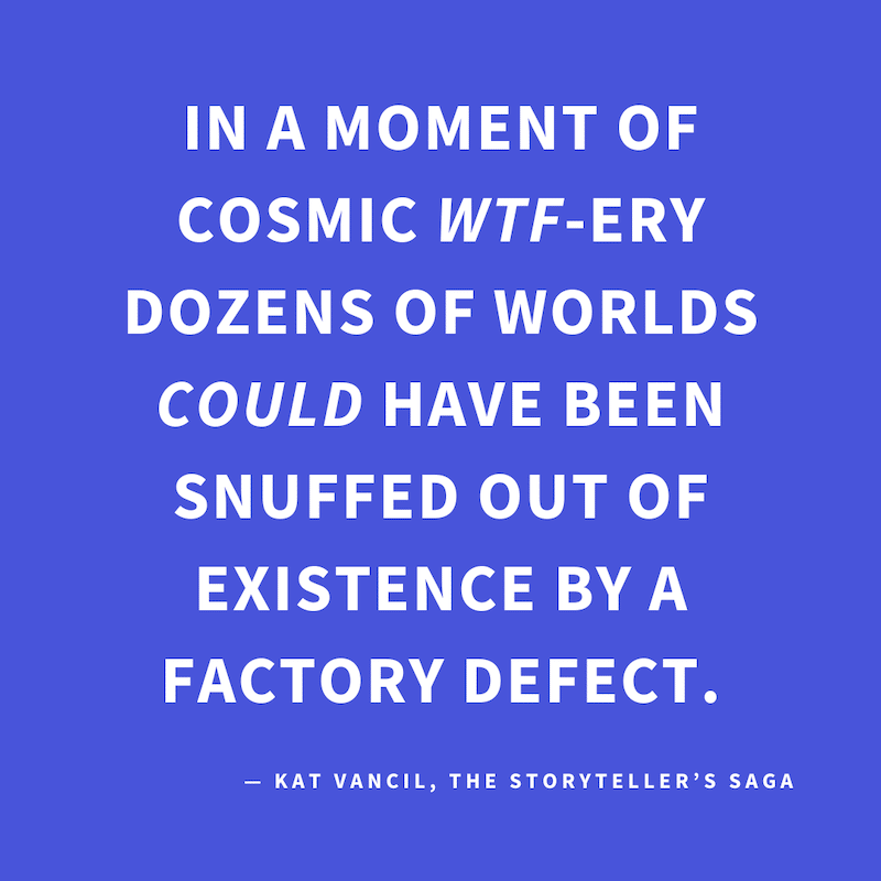 ‘In a moment of cosmic WTF-ery dozens of worlds COULD have been snuffed out of existence by a factory defect.’ — Kat Vancil, “Death of a thousand worlds”, The Storyteller’s Saga