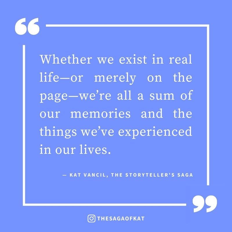 ‘Whether we exist in real life—or merely on the page—we’re all a sum of our memories and the things we’ve experienced in our lives.’ — Kat Vancil, “Give me that tragic backstory baby”, The Storytellers Saga
