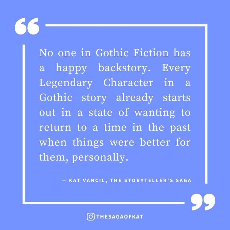 ‘No one in Gothic Fiction has a happy backstory. Every Legendary Character in a Gothic story already starts out in a state of wanting to return to a time in the past when things were better for them, personally.’ — Kat Vancil, “Spooky old houses, ancient 
