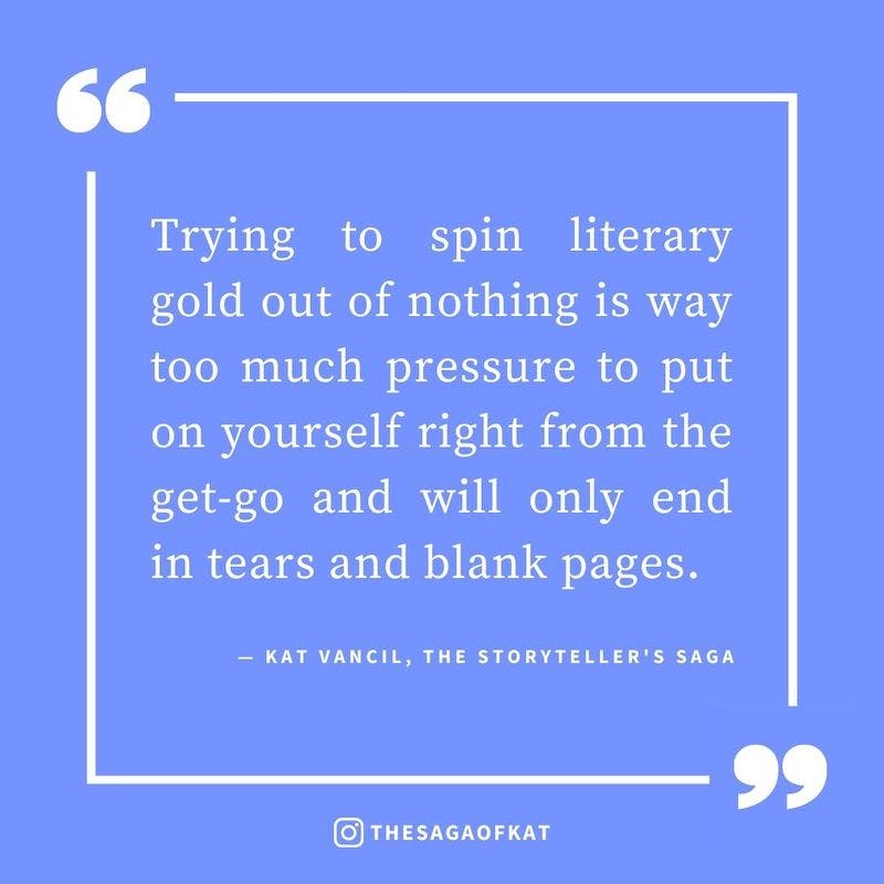 ‘Trying to spin literary gold out of nothing is way too much pressure to put on yourself right from the get-go and will only end in tears and blank pages.’ — Kat Vancil, “Psst Wanna know the secret to an epic first line?”, The Storytellers Saga