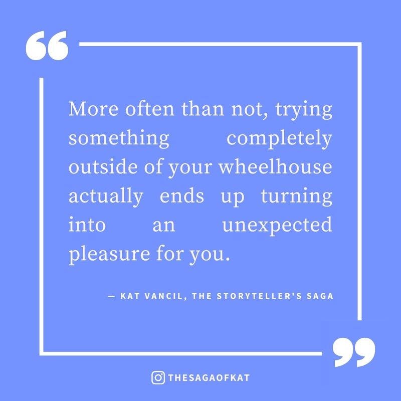‘More often than not, trying something completely outside of your wheelhouse actually ends up turning into an unexpected pleasure for you.’ — Kat Vancil, “I just sat in the corner until…”, The Storytellers Saga