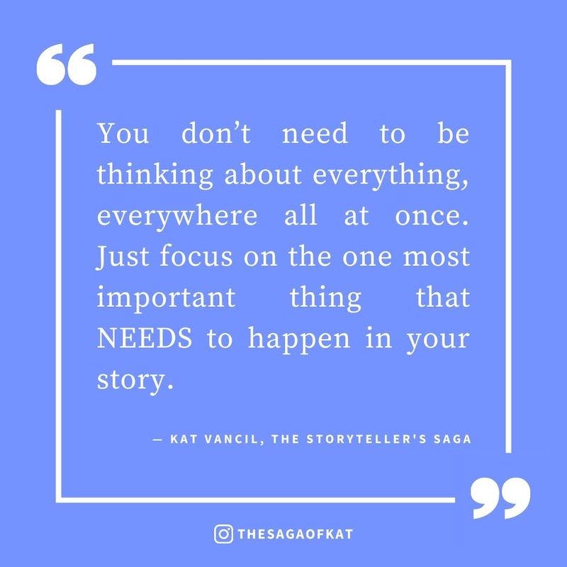 ‘You don’t need to be thinking about everything, everywhere all at once. Just focus on the one most important thing that NEEDS to happen in your story.’ — Kat Vancil, “She said you write stories”, The Storytellers Saga