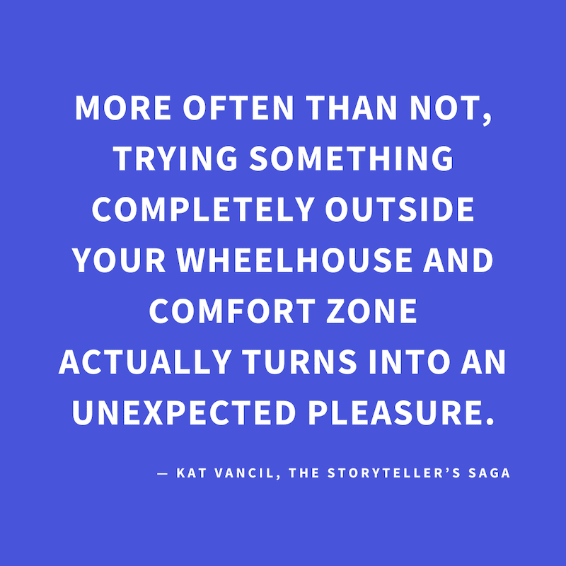 ‘More often than not, trying something completely outside your wheelhouse and comfort zone actually turns into an unexpected pleasure.’ — Kat Vancil, “You never know until you join the game”, The Storyteller’s Saga