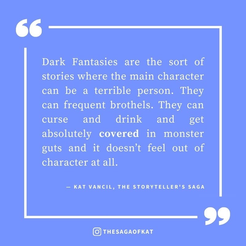 ‘Dark Fantasies are the sort of stories where the main character can be a terrible person. They can frequent brothels. They can curse and drink and get absolutely covered in monster guts and it doesn’t feel out of character at all.’ — Kat Vancil, “But wha