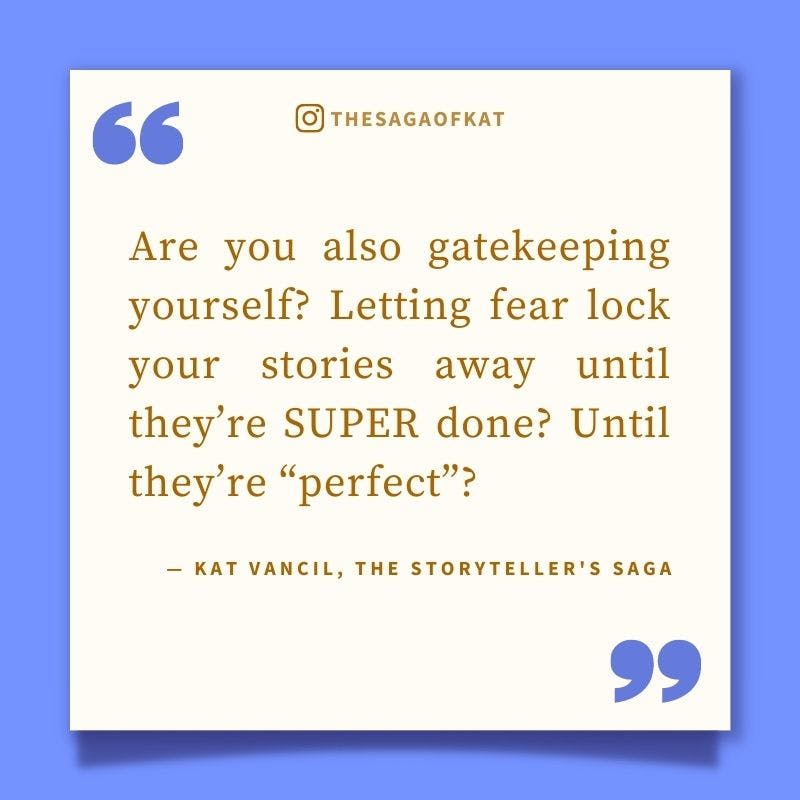 ‘Are you also gatekeeping yourself? Letting fear lock your stories away until they’re SUPER done? Until they’re “perfect”?’ — Kat Vancil, “I’ve been hoarding them”, The Storytellers Saga