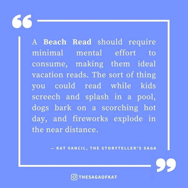 ‘A Beach Read should require minimal mental effort to consume, making them ideal vacation reads. The sort of thing you could read while kids screech and splash in a pool, dogs bark on a scorching hot day, and fireworks explode in the near distance.’ — Kat