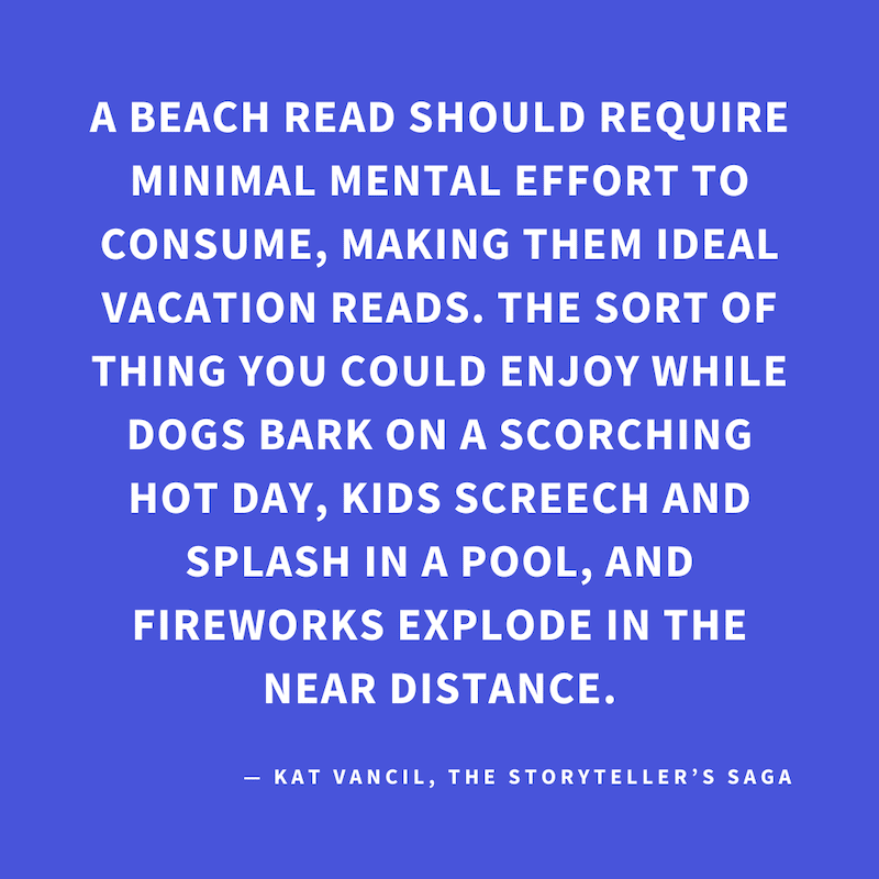 ‘A Beach Read should require minimal mental effort to consume, making them ideal vacation reads. The sort of thing you could enjoy while dogs bark on a scorching hot day, kids screech and splash in a pool, and fireworks explode in the near distance.’ — Ka