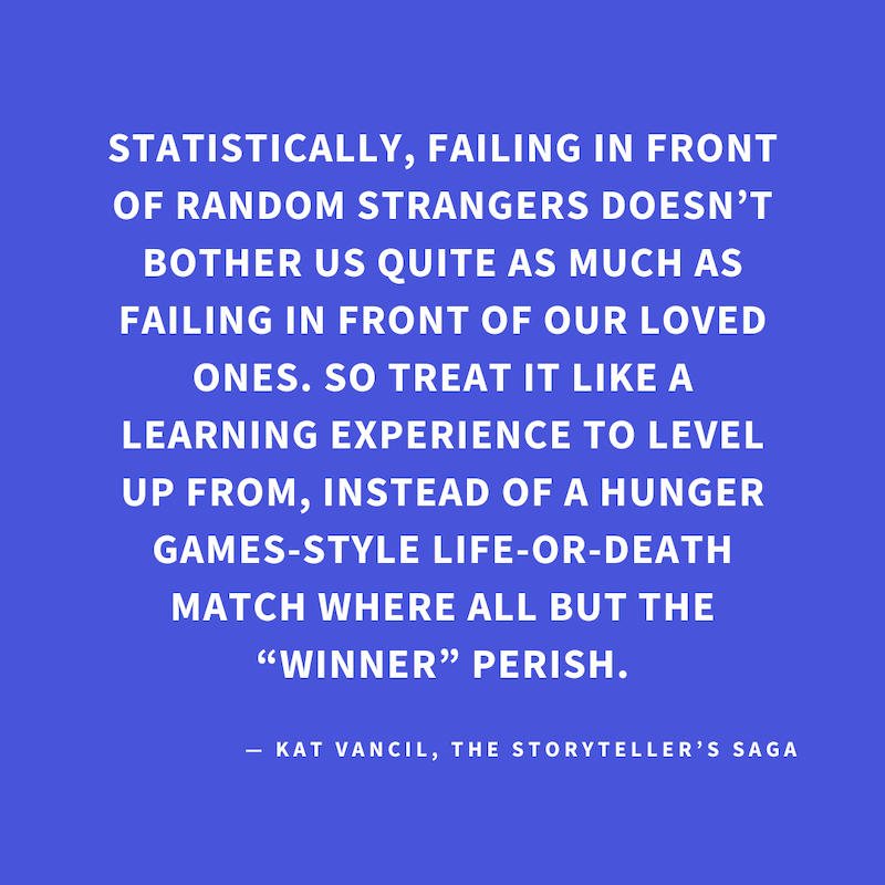 ‘Statistically, failing in front of random strangers doesn’t bother us quite as much as failing in front of our loved ones. So treat it like a learning experience to level up from, instead of a Hunger Games-style life-or-death match where all but the “win