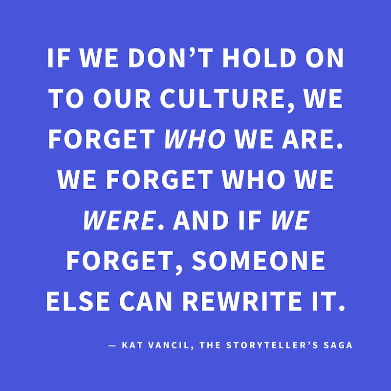 ‘If we don’t hold on to our culture, we forget WHO we are. We forget who we WERE. And if WE forget, someone else can rewrite it.’ — Kat Vancil, “Wisdom from my Irish granny”, The Storyteller’s Saga