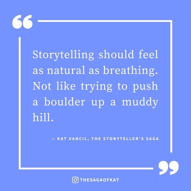 ‘Storytelling should feel as natural as breathing. Not like trying to push a boulder up a muddy hill.’ — Kat Vancil, “My iCloud is a catacomb of unpublished stories…”, The Storytellers Saga
