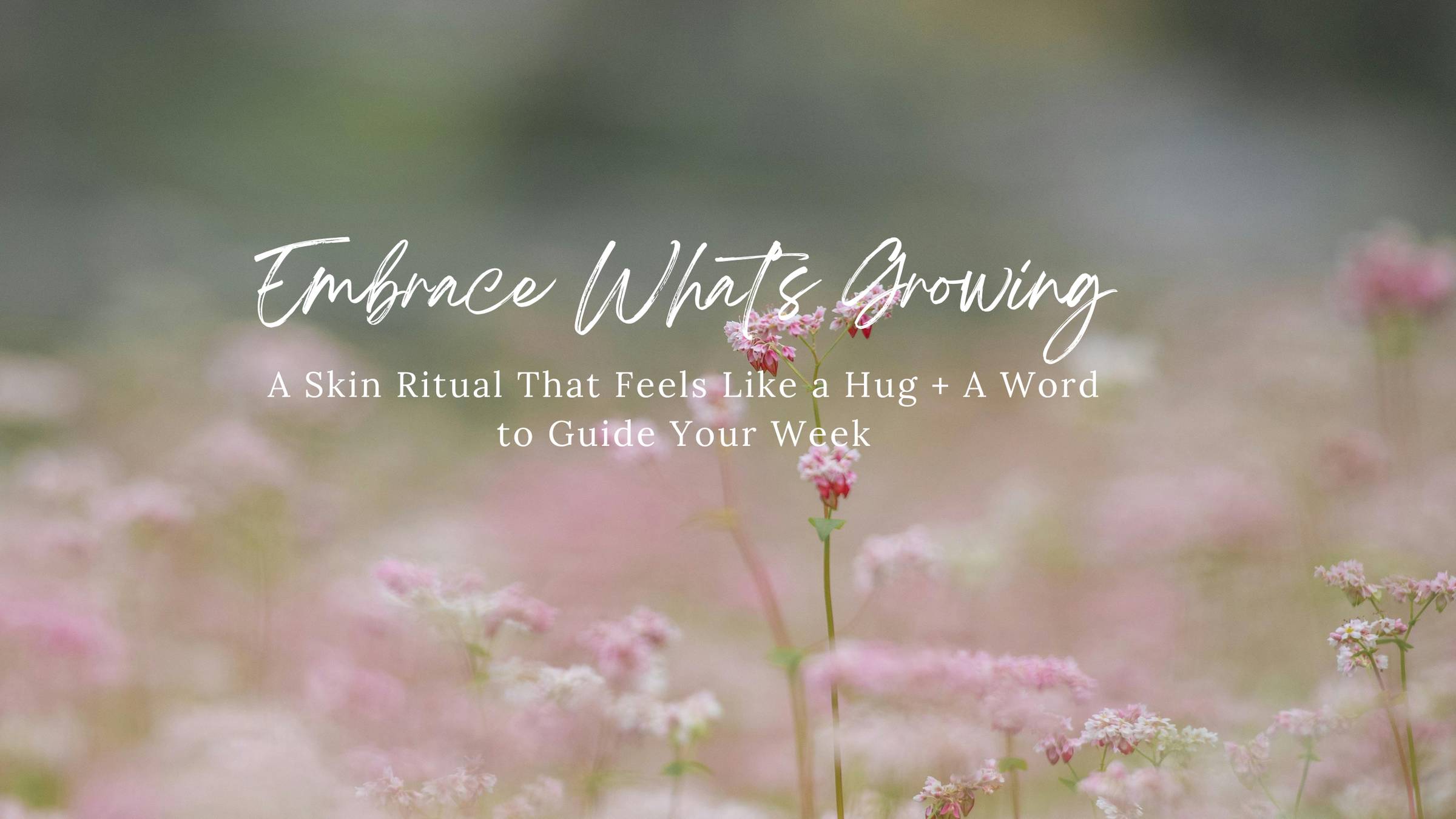 Embrace what's growing: A Skin Ritual That Feels Like a Hug + A Word to Guide Your Week