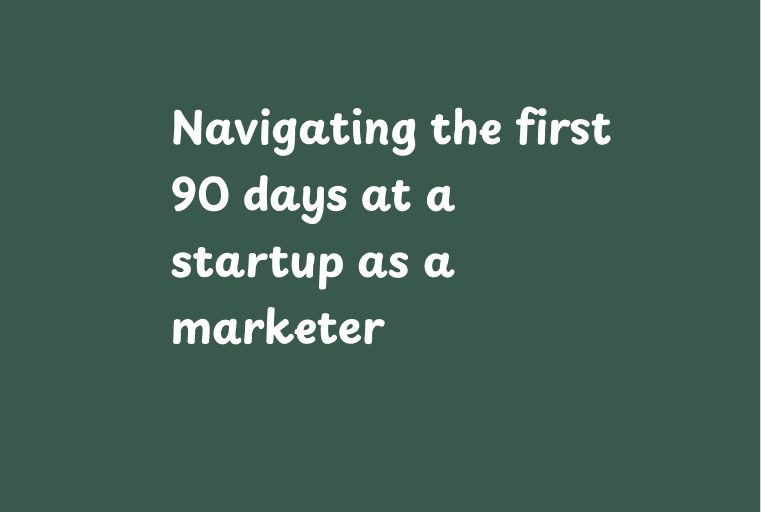 Navigating the first 90 days at a startup as a marketer