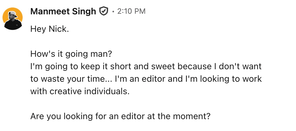 Screenshot of a LinkedIn message saying Hey Nick, How's it going man? I'm going to keep it short and sweet because I don't want to waste your time... I'm an editor and I'm looking to work with creative individuals. Are you looking for an editor at the moment?