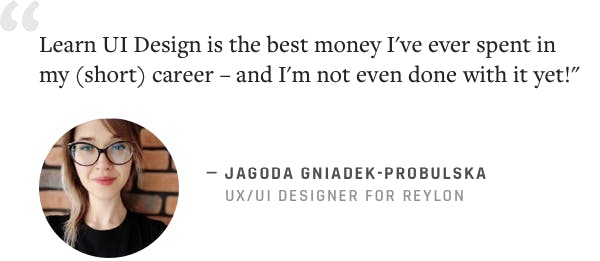 "Learn UI Design is the best money I've ever spent in my (short) career – and I'm not even done with it yet!" –Jagoba Probulska, UX/UI Designer at Reylon
