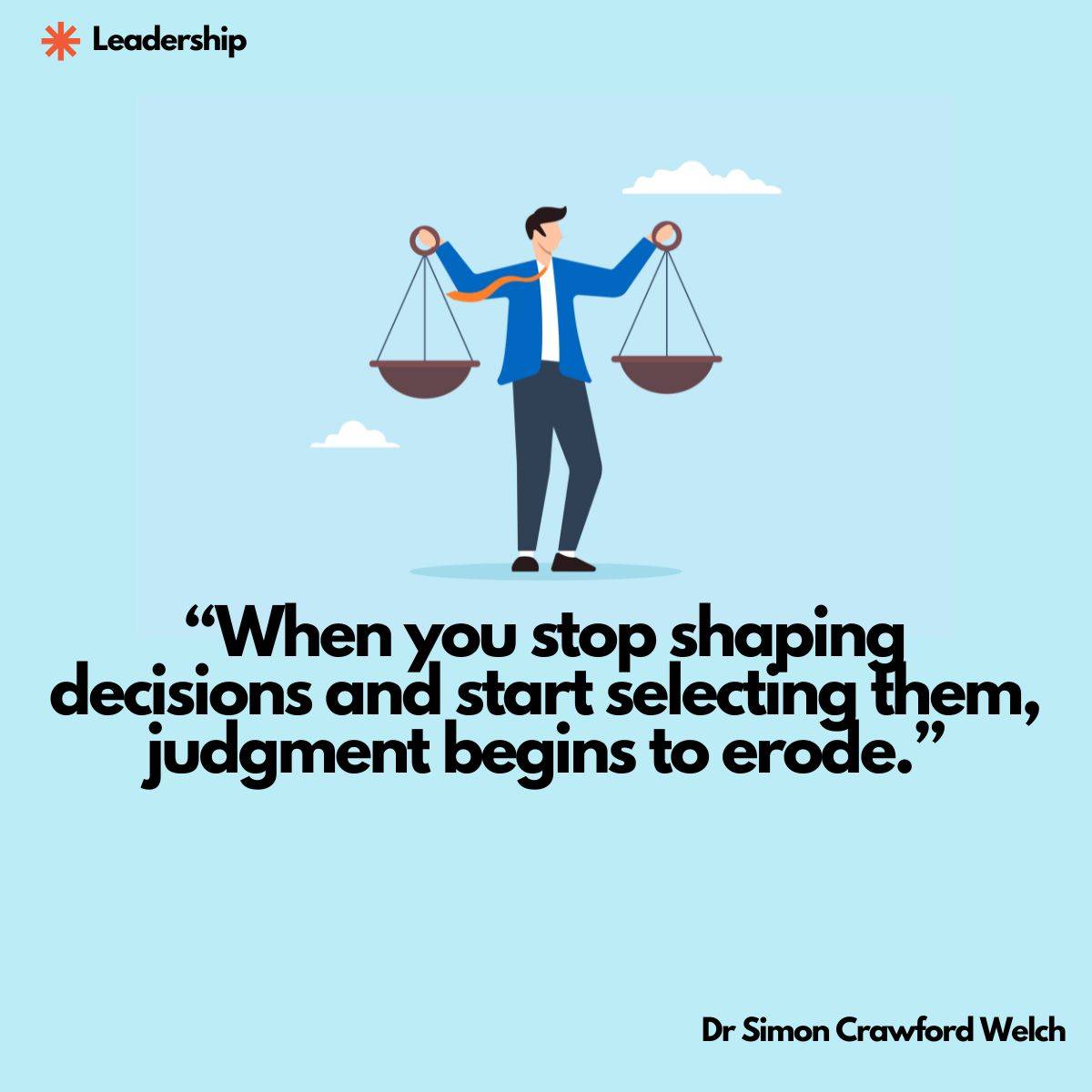 A flat illustration of a businessman in a blue blazer and orange tie standing on a light blue background while holding two balanced scales of justice in each hand, with small clouds floating around him. The image illustrates the concept of judgment, decision-making, and the responsibility leaders carry when weighing options. Quote over the image reads, "When you stop shaping decisions and start selecting them, judgment begins to erode." By Dr. Simon Crawford Welch.