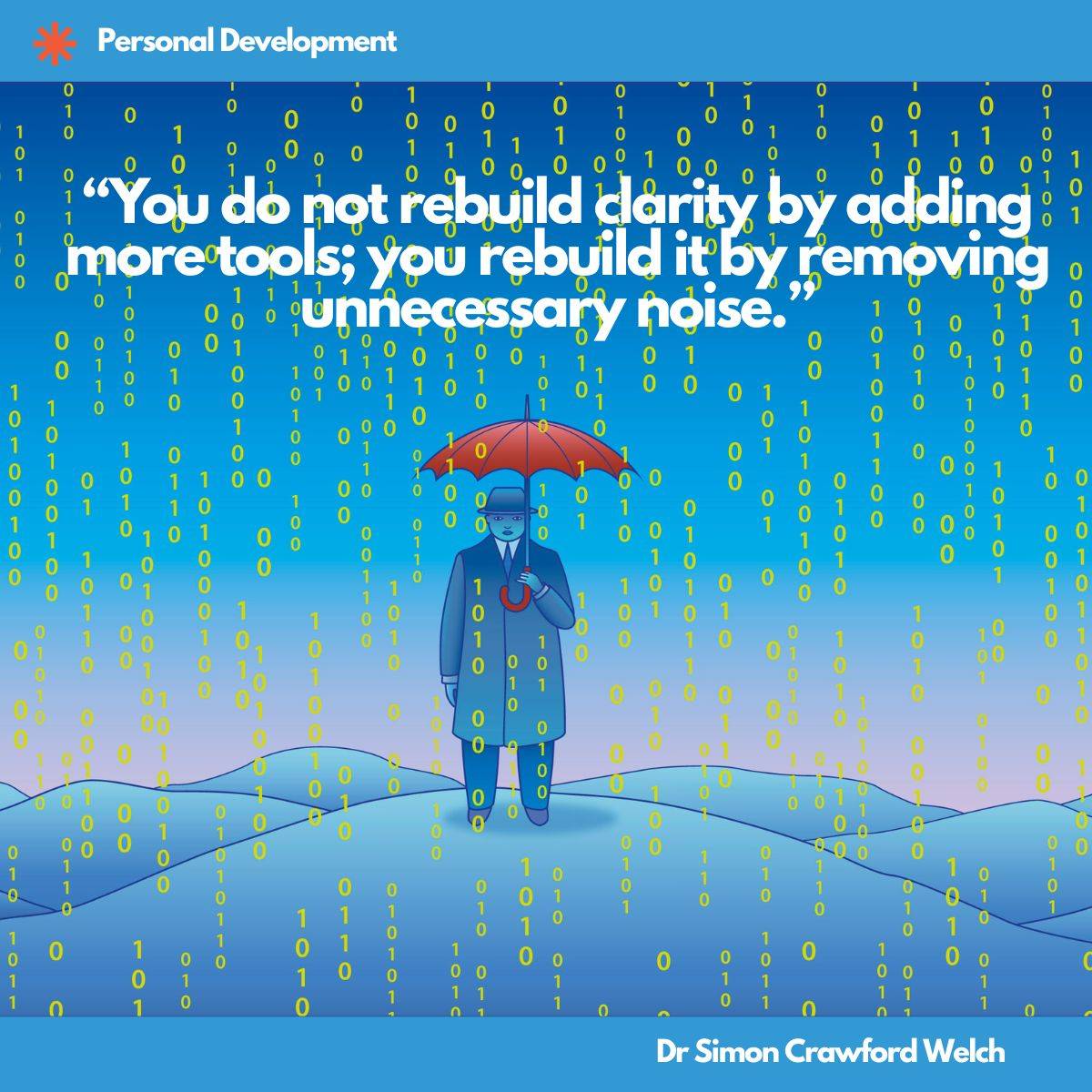A surreal digital illustration of a man wearing a dark blue overcoat and bowler hat, standing alone on rolling blue hills while holding a bright red umbrella above his head. Streams of glowing yellow binary code, ones and zeros, pour down from the sky like rain all around him, with the umbrella shielding only a small space directly above him. The concept explores how clarity in a noisy digital world is not achieved by acquiring more tools or information but by deliberately filtering out what does not serve us, illustrating the discipline of subtraction over accumulation. "You do not rebuild clarity by adding more tools; you rebuild it by removing unnecessary noise." By Dr Simon Crawford Welch