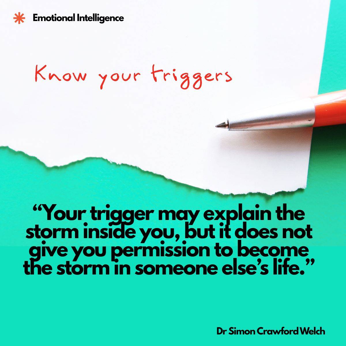 A torn sheet of white paper on a bright teal background with the words Know your triggers handwritten in red and an orange pen resting on the page, with an Emotional Intelligence label in the top corner. The image represents naming what sets you off so that awareness can become responsibility. Quote over the image reads: "Your trigger may explain the storm inside you, but it does not give you permission to become the storm in someone else's life." By Dr. Simon Crawford Welch.