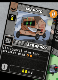 Servoid. Scrapbot. Trigger: when this attacks, gain scrap