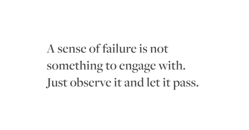 A sense of failure is not something to engage with. Just observe it and let it pass.