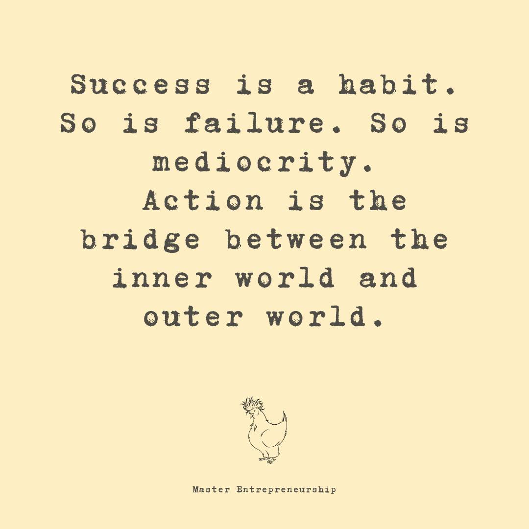 Success is habit. So is failure. So is mediocrity. Action is the bridge between the inner world and the outer world.