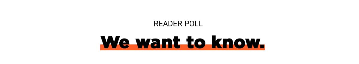 Reader Poll: We want to know.
