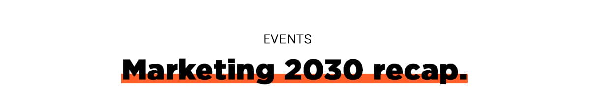 Events: Marketing 2030 recap.