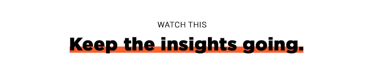 Watch This: Keep the insights going.