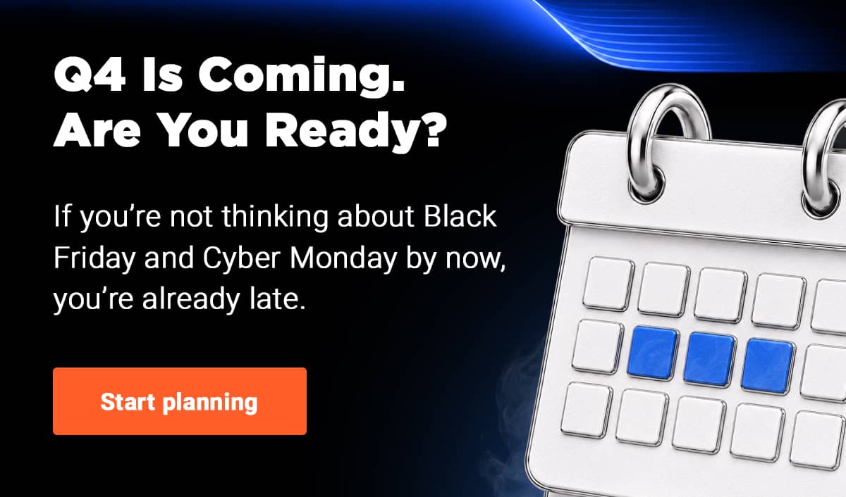 Q4 Is Coming. Are You Ready?   If you’re not thinking about Black Friday and Cyber Monday by now, you’re already late.  Start planning.