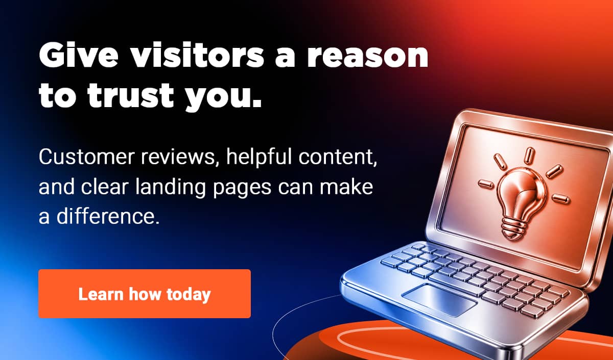 Give visitors a reason to trust you. Customer reviews, helpful content, and clear landing pages can make a difference.