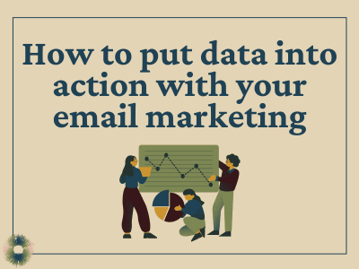 Beige rectangle with words "How to put data into action with your email marketing". Below that there's a cartoon drawing with three people looking at data in various forms, including a pie chart and a graph chart. 