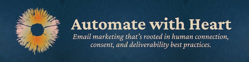 Banner image with a textured dark teal back ground, a mushroom spore print in a gradient of orange, green, and pink on the left side. To the right are the words "Automate with Heart" in large print, and below that "Email marketing that's rooted in human connection, consent, and deliverability best practices."