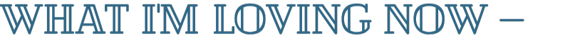 What I'm loving now —