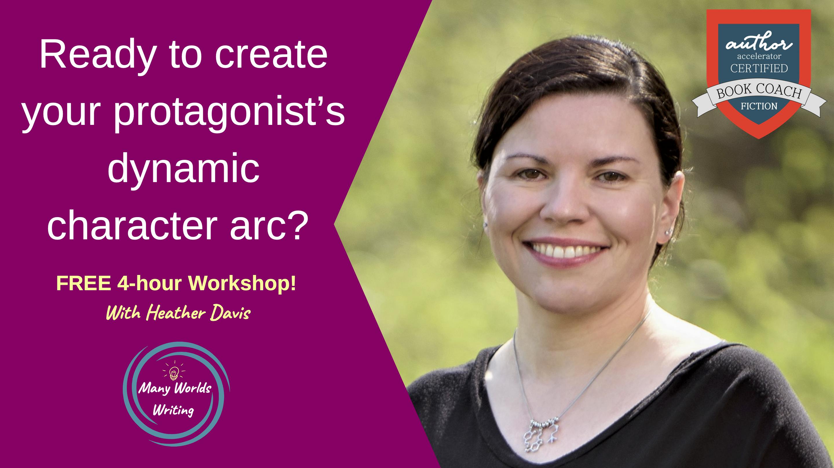 Ready to create your protagonist’s dynamic character arc? FREE 4-hour Workshop! With Heather Davis of Many Worlds Writing, Author Accelerator Certified Book Coach in Fiction.